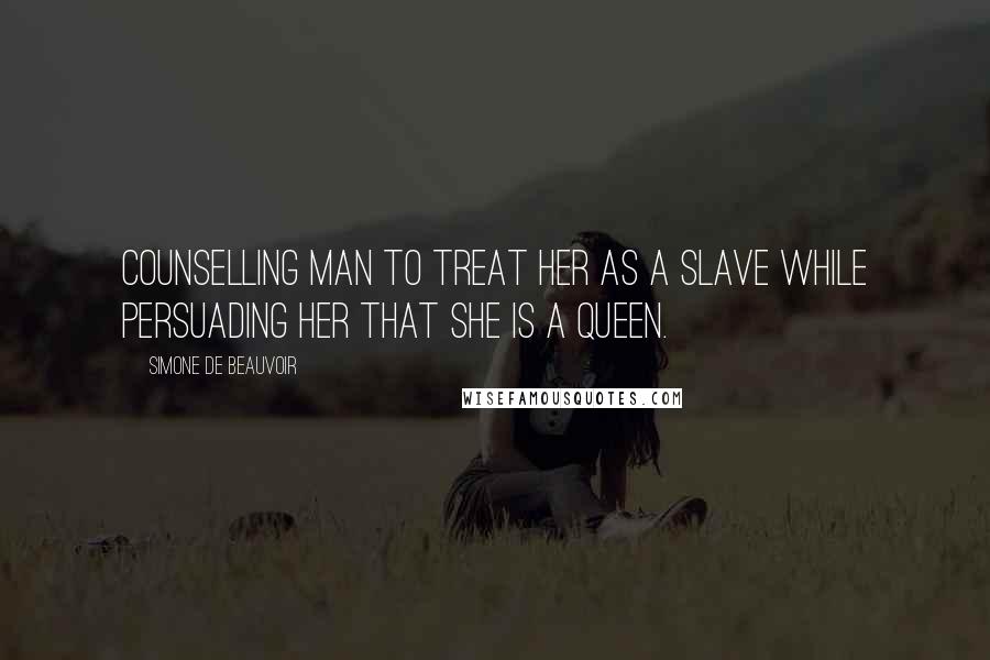 Simone De Beauvoir Quotes: Counselling man to treat her as a slave while persuading her that she is a queen.