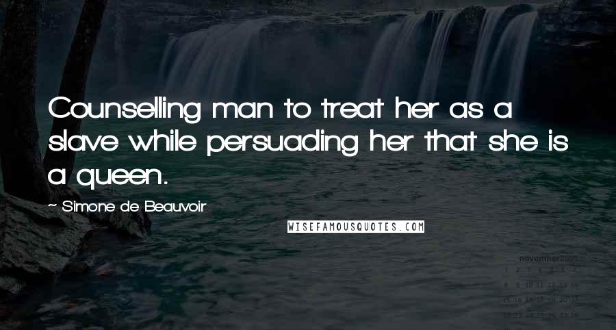 Simone De Beauvoir Quotes: Counselling man to treat her as a slave while persuading her that she is a queen.