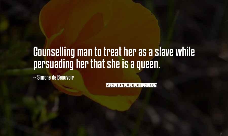 Simone De Beauvoir Quotes: Counselling man to treat her as a slave while persuading her that she is a queen.