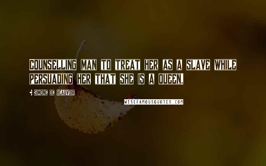 Simone De Beauvoir Quotes: Counselling man to treat her as a slave while persuading her that she is a queen.