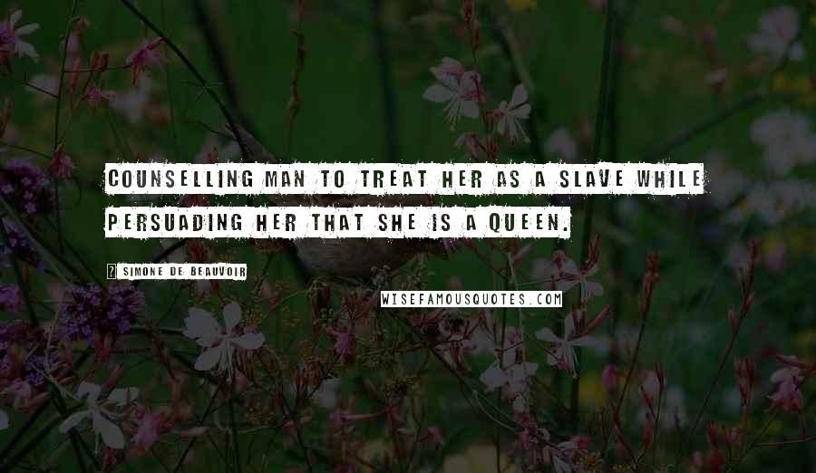 Simone De Beauvoir Quotes: Counselling man to treat her as a slave while persuading her that she is a queen.