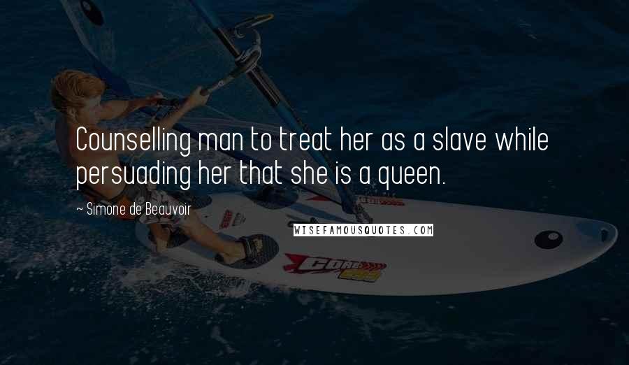 Simone De Beauvoir Quotes: Counselling man to treat her as a slave while persuading her that she is a queen.