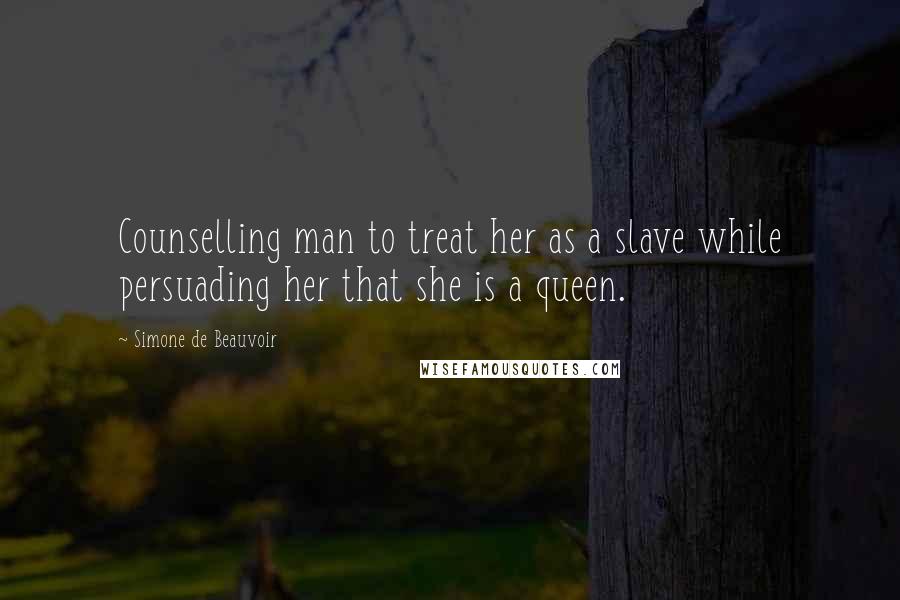 Simone De Beauvoir Quotes: Counselling man to treat her as a slave while persuading her that she is a queen.