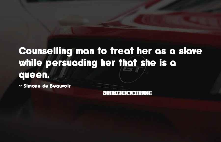 Simone De Beauvoir Quotes: Counselling man to treat her as a slave while persuading her that she is a queen.