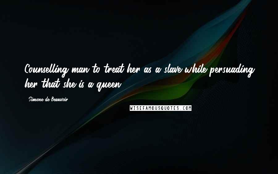Simone De Beauvoir Quotes: Counselling man to treat her as a slave while persuading her that she is a queen.