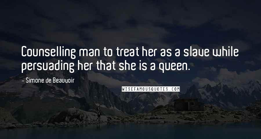 Simone De Beauvoir Quotes: Counselling man to treat her as a slave while persuading her that she is a queen.