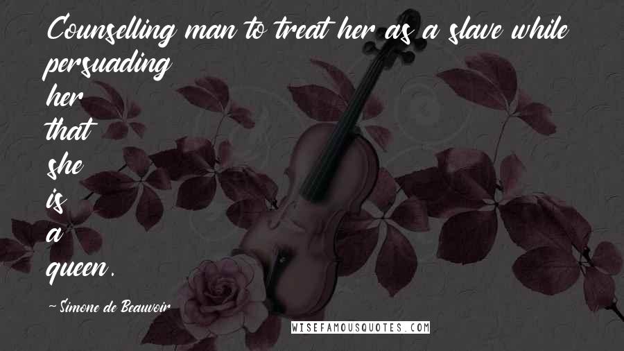 Simone De Beauvoir Quotes: Counselling man to treat her as a slave while persuading her that she is a queen.
