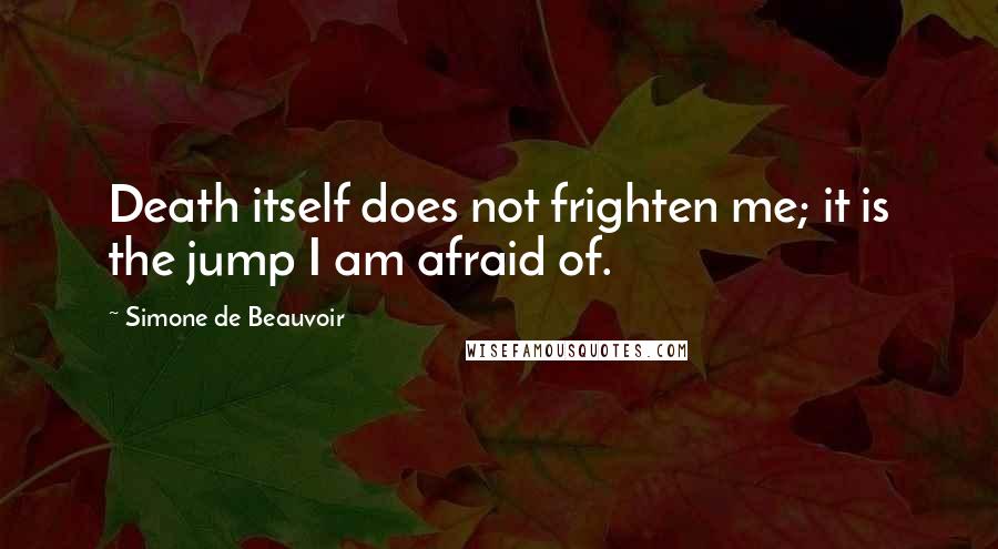 Simone De Beauvoir Quotes: Death itself does not frighten me; it is the jump I am afraid of.