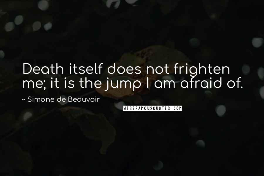 Simone De Beauvoir Quotes: Death itself does not frighten me; it is the jump I am afraid of.