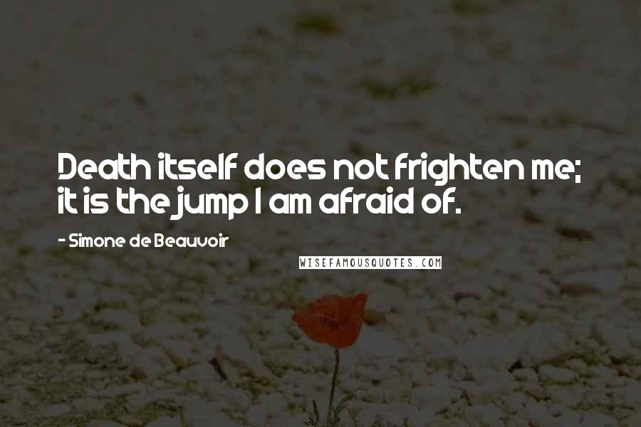 Simone De Beauvoir Quotes: Death itself does not frighten me; it is the jump I am afraid of.