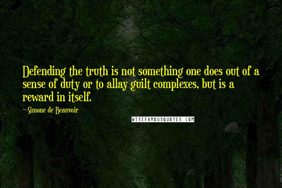 Simone De Beauvoir Quotes: Defending the truth is not something one does out of a sense of duty or to allay guilt complexes, but is a reward in itself.