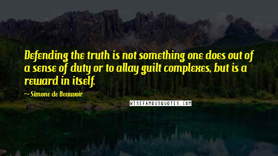 Simone De Beauvoir Quotes: Defending the truth is not something one does out of a sense of duty or to allay guilt complexes, but is a reward in itself.