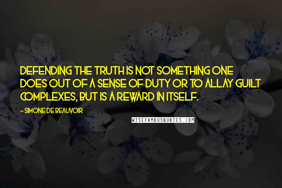 Simone De Beauvoir Quotes: Defending the truth is not something one does out of a sense of duty or to allay guilt complexes, but is a reward in itself.