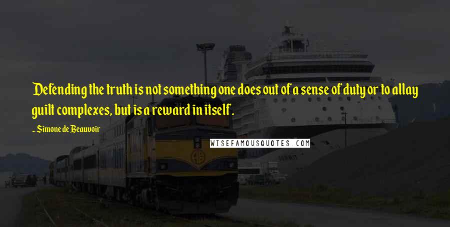 Simone De Beauvoir Quotes: Defending the truth is not something one does out of a sense of duty or to allay guilt complexes, but is a reward in itself.