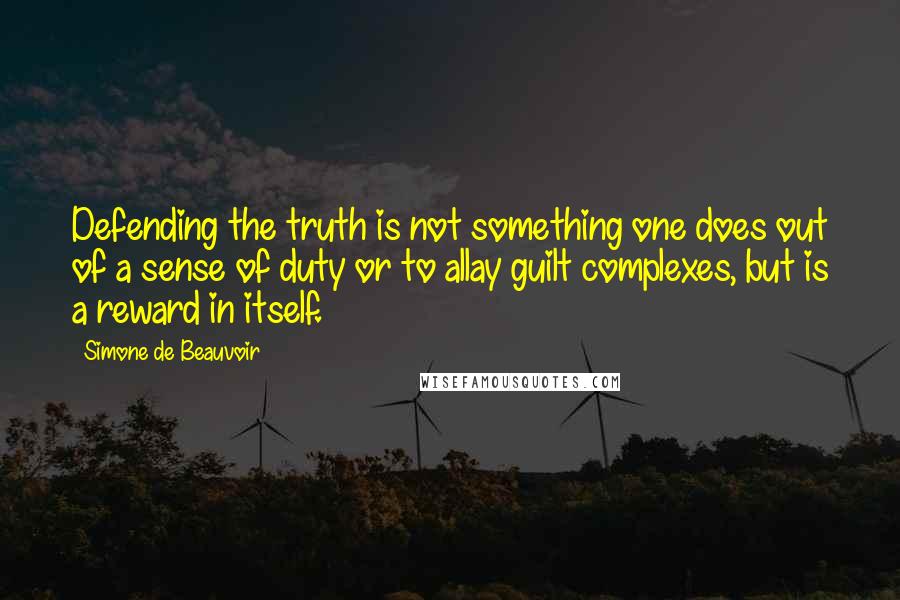 Simone De Beauvoir Quotes: Defending the truth is not something one does out of a sense of duty or to allay guilt complexes, but is a reward in itself.
