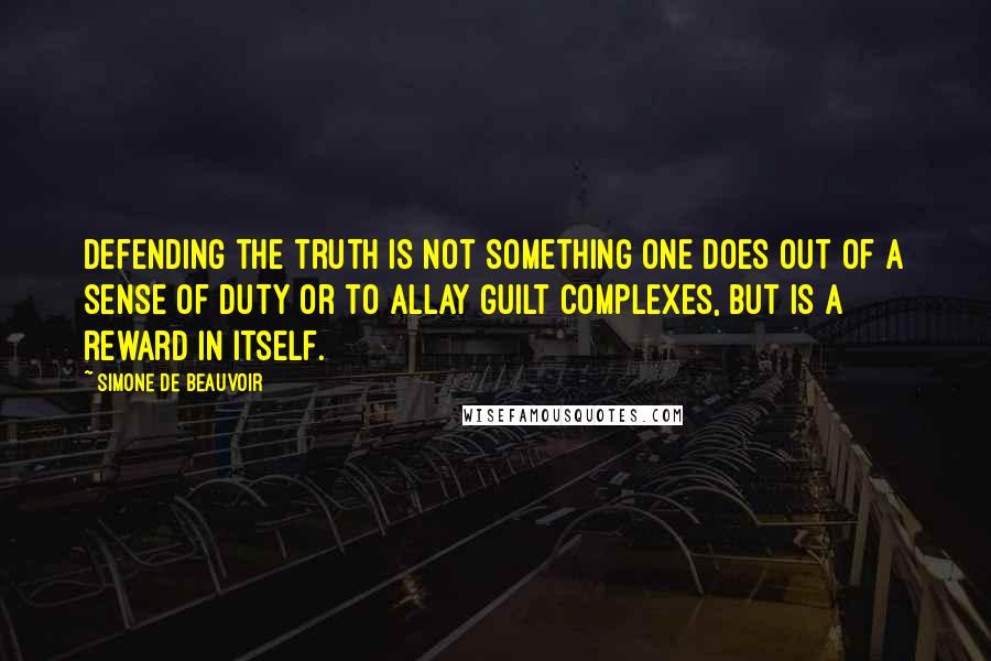 Simone De Beauvoir Quotes: Defending the truth is not something one does out of a sense of duty or to allay guilt complexes, but is a reward in itself.