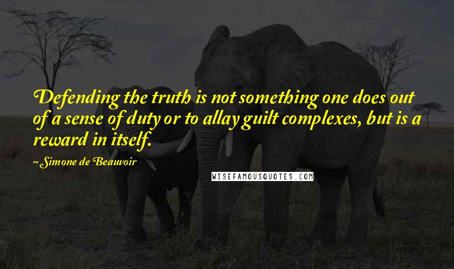 Simone De Beauvoir Quotes: Defending the truth is not something one does out of a sense of duty or to allay guilt complexes, but is a reward in itself.