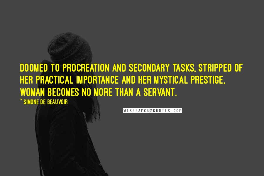 Simone De Beauvoir Quotes: Doomed to procreation and secondary tasks, stripped of her practical importance and her mystical prestige, woman becomes no more than a servant.