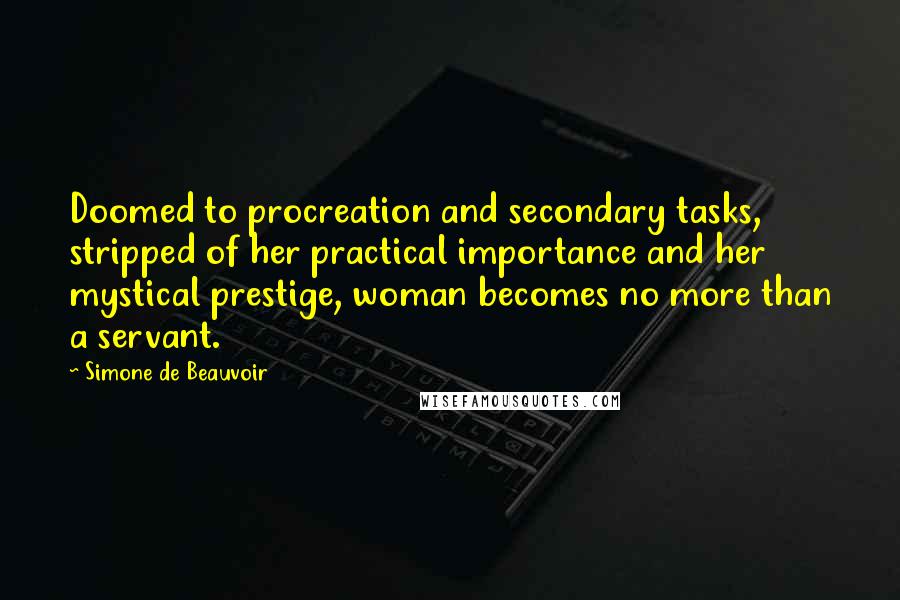 Simone De Beauvoir Quotes: Doomed to procreation and secondary tasks, stripped of her practical importance and her mystical prestige, woman becomes no more than a servant.