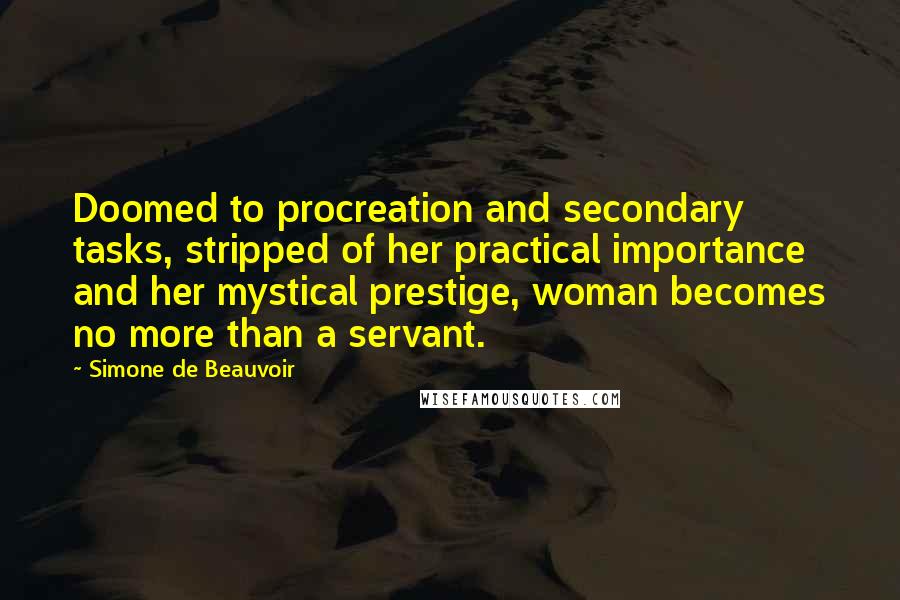 Simone De Beauvoir Quotes: Doomed to procreation and secondary tasks, stripped of her practical importance and her mystical prestige, woman becomes no more than a servant.