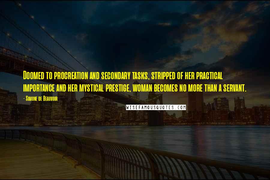 Simone De Beauvoir Quotes: Doomed to procreation and secondary tasks, stripped of her practical importance and her mystical prestige, woman becomes no more than a servant.