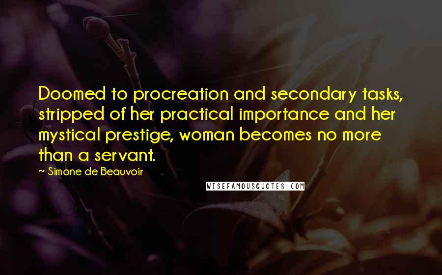 Simone De Beauvoir Quotes: Doomed to procreation and secondary tasks, stripped of her practical importance and her mystical prestige, woman becomes no more than a servant.