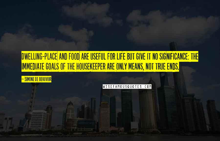 Simone De Beauvoir Quotes: Dwelling-place and food are useful for life but give it no significance: the immediate goals of the housekeeper are only means, not true ends.