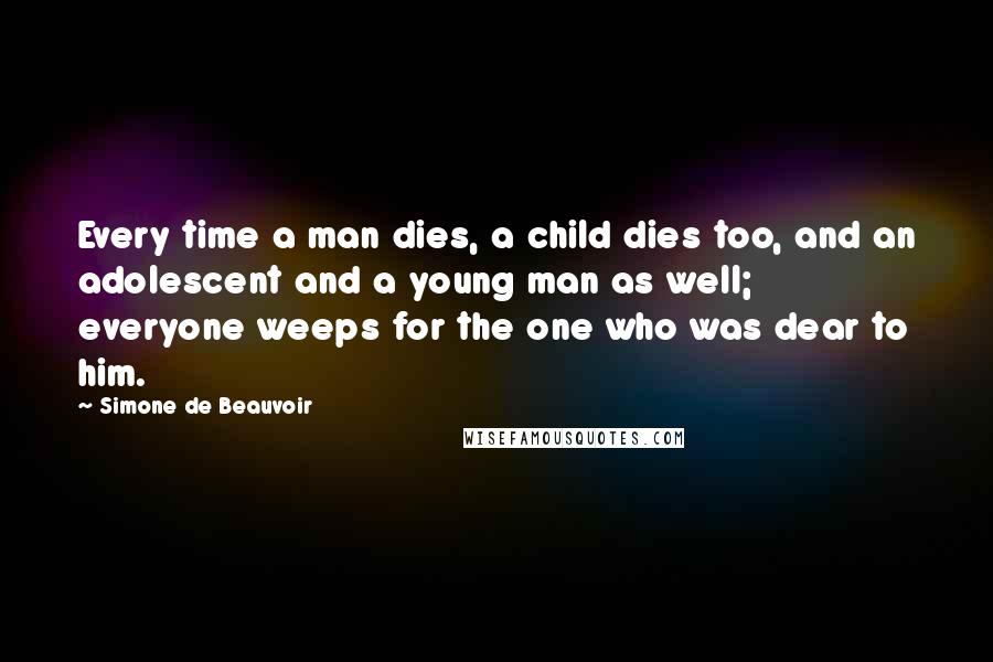 Simone De Beauvoir Quotes: Every time a man dies, a child dies too, and an adolescent and a young man as well; everyone weeps for the one who was dear to him.