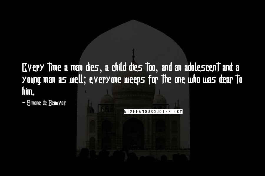 Simone De Beauvoir Quotes: Every time a man dies, a child dies too, and an adolescent and a young man as well; everyone weeps for the one who was dear to him.