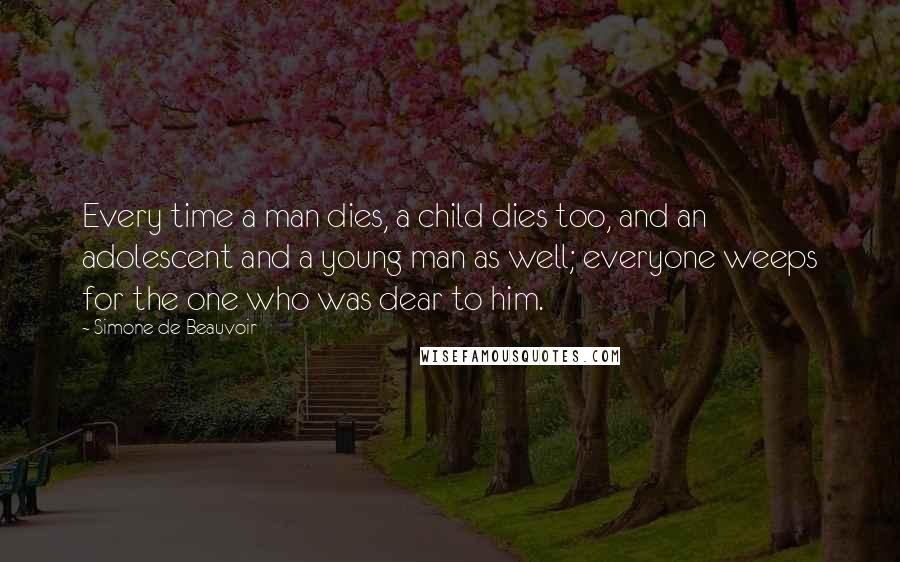 Simone De Beauvoir Quotes: Every time a man dies, a child dies too, and an adolescent and a young man as well; everyone weeps for the one who was dear to him.