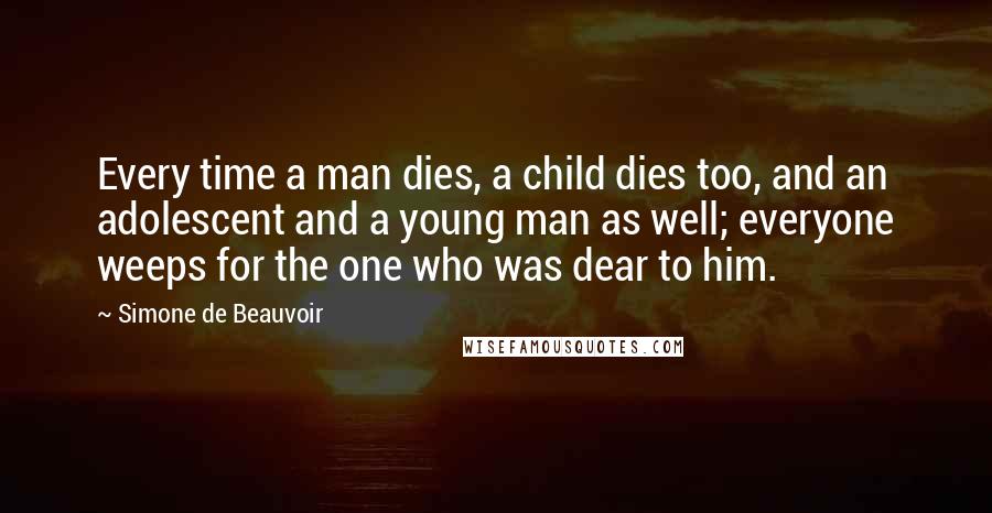 Simone De Beauvoir Quotes: Every time a man dies, a child dies too, and an adolescent and a young man as well; everyone weeps for the one who was dear to him.