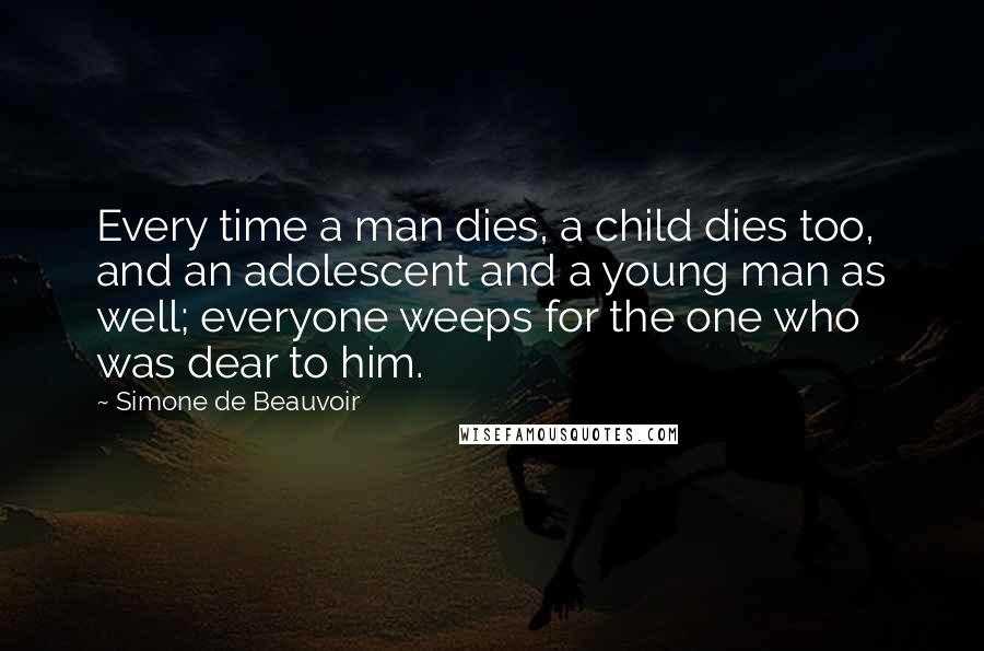 Simone De Beauvoir Quotes: Every time a man dies, a child dies too, and an adolescent and a young man as well; everyone weeps for the one who was dear to him.