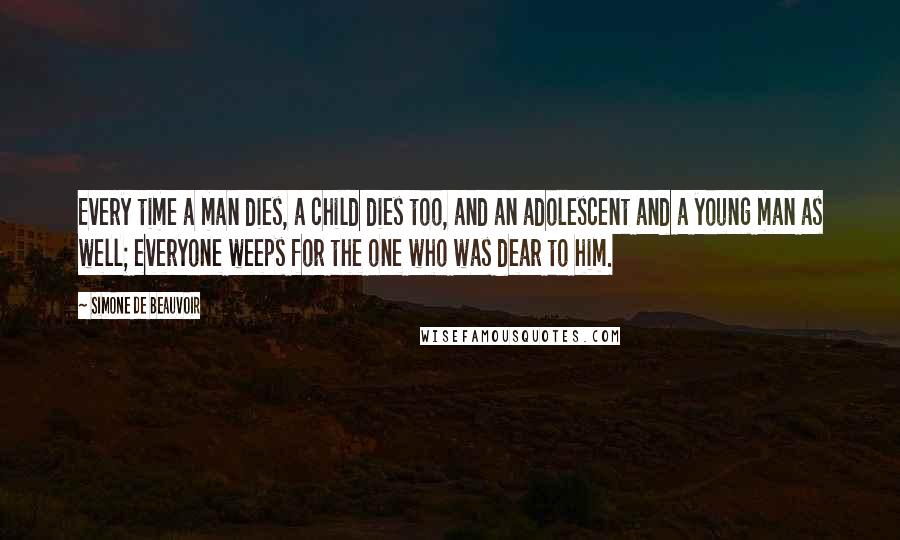 Simone De Beauvoir Quotes: Every time a man dies, a child dies too, and an adolescent and a young man as well; everyone weeps for the one who was dear to him.