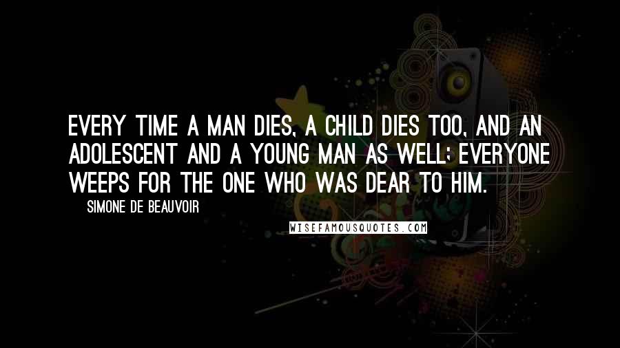 Simone De Beauvoir Quotes: Every time a man dies, a child dies too, and an adolescent and a young man as well; everyone weeps for the one who was dear to him.