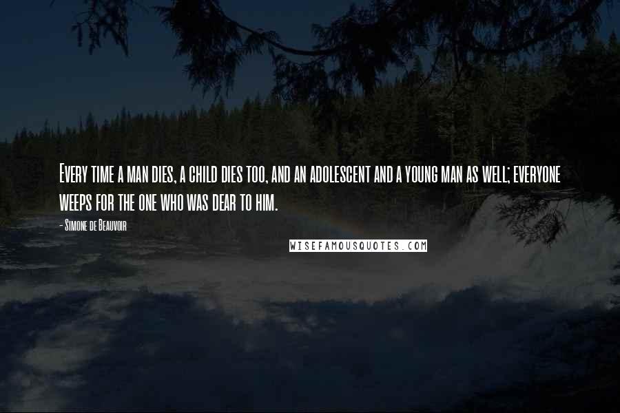 Simone De Beauvoir Quotes: Every time a man dies, a child dies too, and an adolescent and a young man as well; everyone weeps for the one who was dear to him.