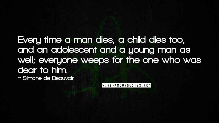 Simone De Beauvoir Quotes: Every time a man dies, a child dies too, and an adolescent and a young man as well; everyone weeps for the one who was dear to him.