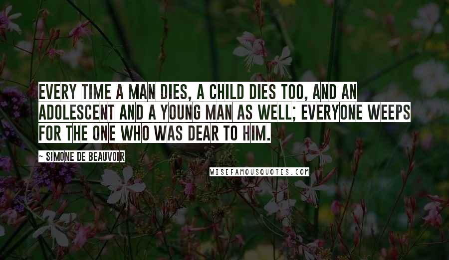 Simone De Beauvoir Quotes: Every time a man dies, a child dies too, and an adolescent and a young man as well; everyone weeps for the one who was dear to him.