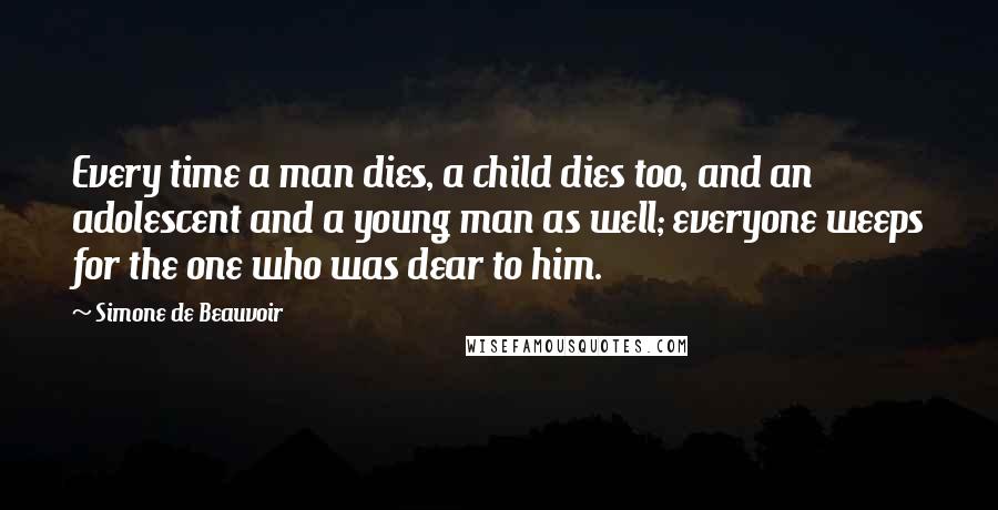 Simone De Beauvoir Quotes: Every time a man dies, a child dies too, and an adolescent and a young man as well; everyone weeps for the one who was dear to him.