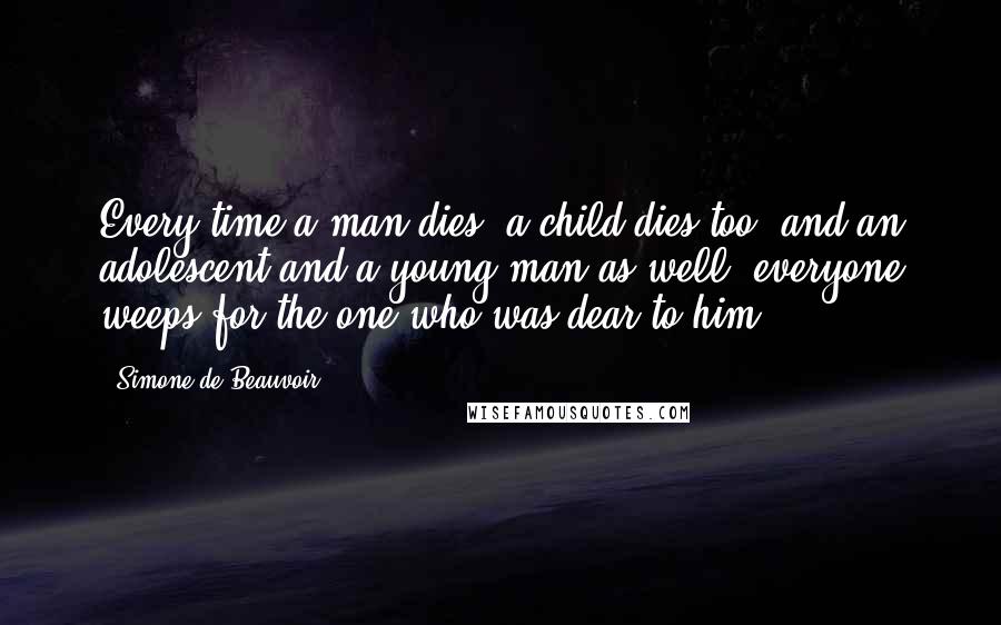 Simone De Beauvoir Quotes: Every time a man dies, a child dies too, and an adolescent and a young man as well; everyone weeps for the one who was dear to him.