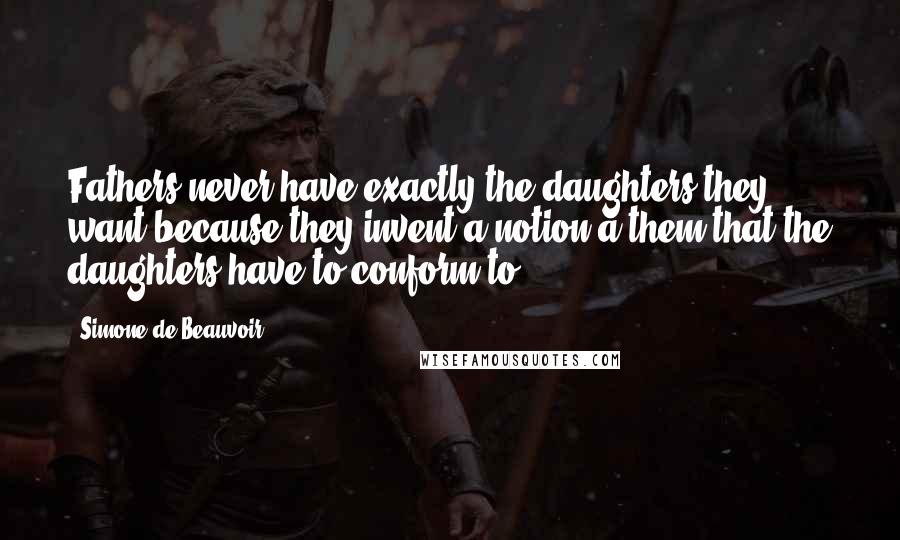 Simone De Beauvoir Quotes: Fathers never have exactly the daughters they want because they invent a notion a them that the daughters have to conform to.