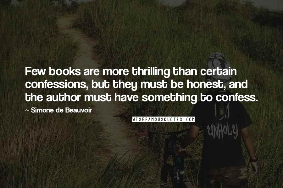 Simone De Beauvoir Quotes: Few books are more thrilling than certain confessions, but they must be honest, and the author must have something to confess.