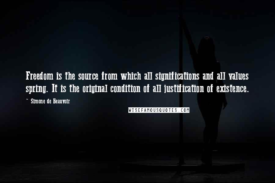 Simone De Beauvoir Quotes: Freedom is the source from which all significations and all values spring. It is the original condition of all justification of existence.