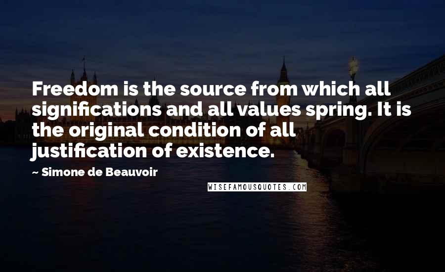 Simone De Beauvoir Quotes: Freedom is the source from which all significations and all values spring. It is the original condition of all justification of existence.