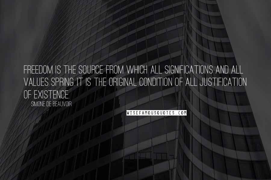 Simone De Beauvoir Quotes: Freedom is the source from which all significations and all values spring. It is the original condition of all justification of existence.