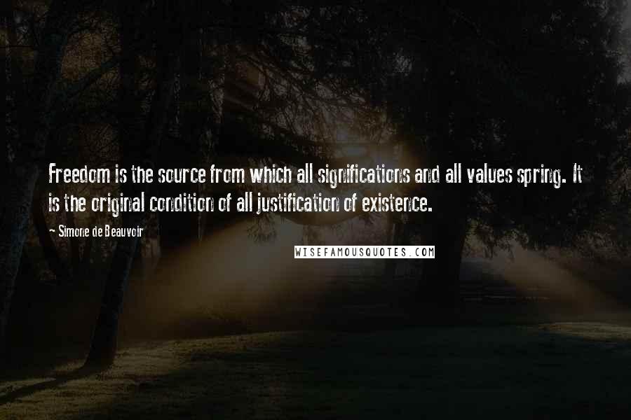 Simone De Beauvoir Quotes: Freedom is the source from which all significations and all values spring. It is the original condition of all justification of existence.