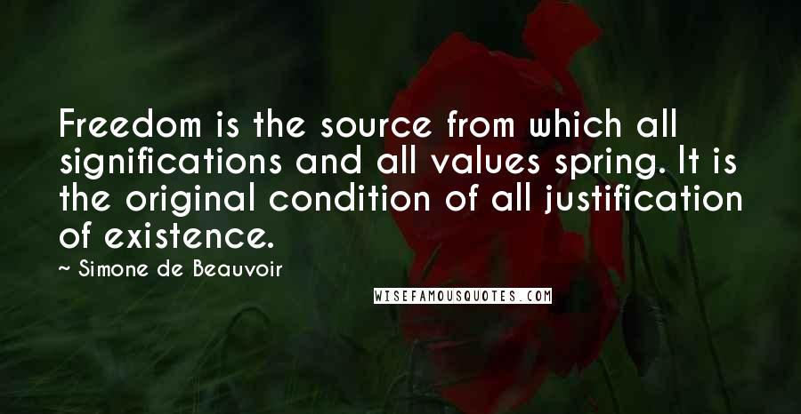 Simone De Beauvoir Quotes: Freedom is the source from which all significations and all values spring. It is the original condition of all justification of existence.