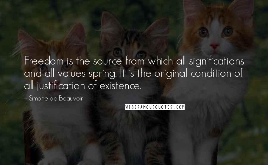 Simone De Beauvoir Quotes: Freedom is the source from which all significations and all values spring. It is the original condition of all justification of existence.