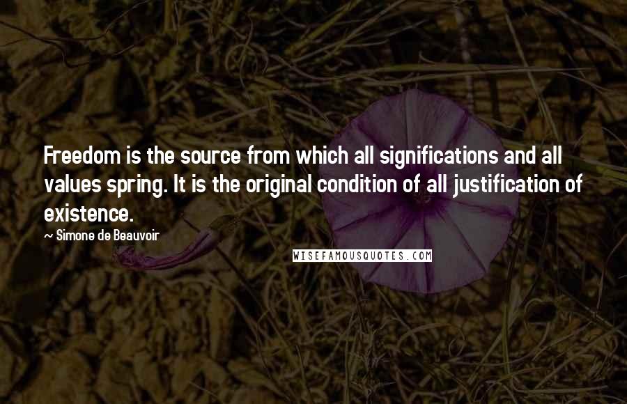 Simone De Beauvoir Quotes: Freedom is the source from which all significations and all values spring. It is the original condition of all justification of existence.
