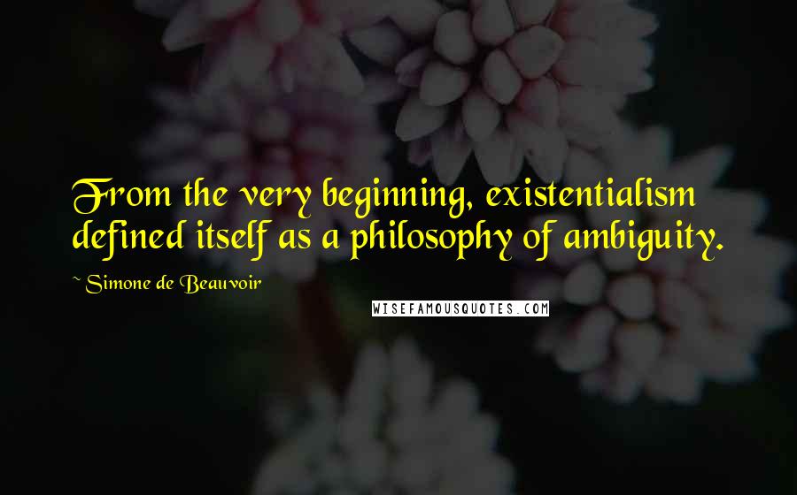 Simone De Beauvoir Quotes: From the very beginning, existentialism defined itself as a philosophy of ambiguity.