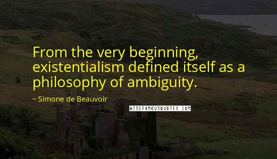 Simone De Beauvoir Quotes: From the very beginning, existentialism defined itself as a philosophy of ambiguity.